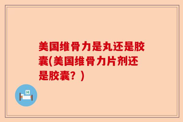 美国维骨力是丸还是胶囊(美国维骨力片剂还是胶囊？)