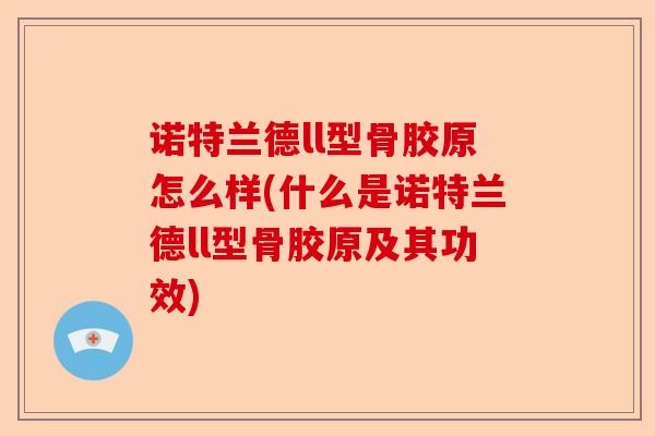 诺特兰德ll型骨胶原怎么样(什么是诺特兰德ll型骨胶原及其功效)