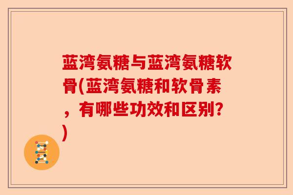 蓝湾氨糖与蓝湾氨糖软骨(蓝湾氨糖和软骨素，有哪些功效和区别？)