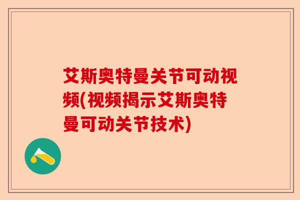 艾斯奥特曼关节可动视频(视频揭示艾斯奥特曼可动关节技术)