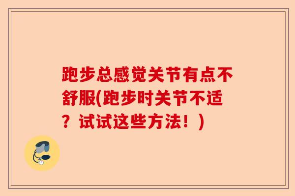 跑步总感觉关节有点不舒服(跑步时关节不适？试试这些方法！)