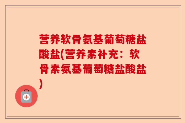 营养软骨氨基葡萄糖盐酸盐(营养素补充：软骨素氨基葡萄糖盐酸盐)