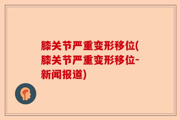 膝关节严重变形移位(膝关节严重变形移位-新闻报道)
