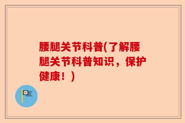 腰腿关节科普(了解腰腿关节科普知识，保护健康！)