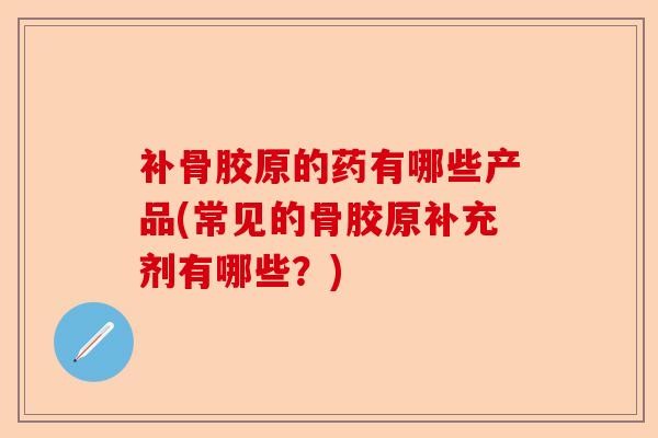补骨胶原的药有哪些产品(常见的骨胶原补充剂有哪些？)