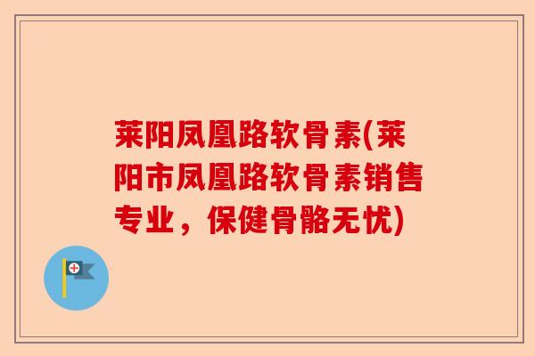 莱阳凤凰路软骨素(莱阳市凤凰路软骨素销售专业，保健骨骼无忧)