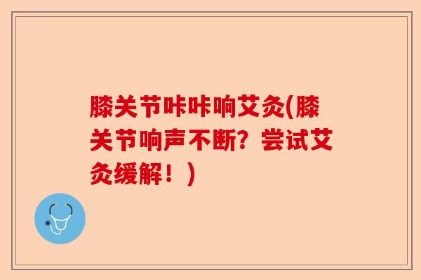 膝关节咔咔响艾灸(膝关节响声不断？尝试艾灸缓解！)