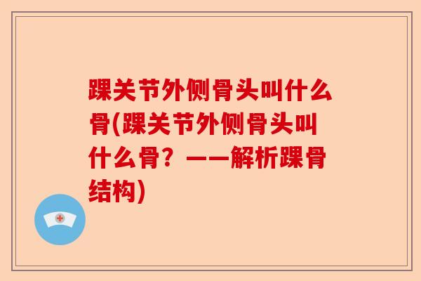 踝关节外侧骨头叫什么骨(踝关节外侧骨头叫什么骨？——解析踝骨结构)