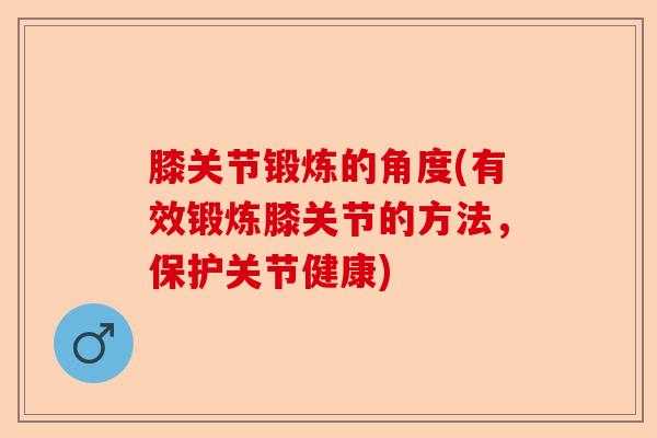 膝关节锻炼的角度(有效锻炼膝关节的方法，保护关节健康)