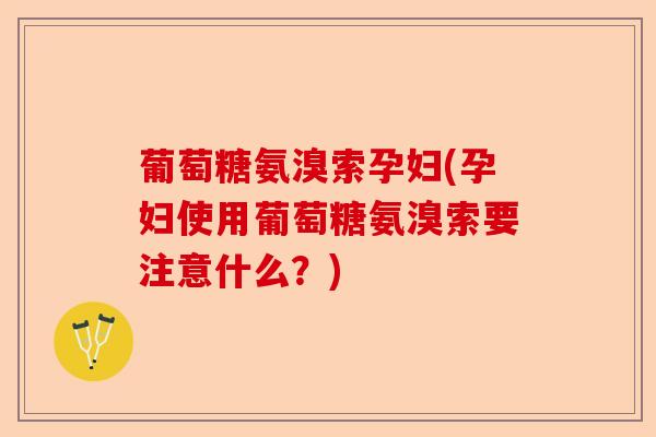 葡萄糖氨溴索孕妇(孕妇使用葡萄糖氨溴索要注意什么？)