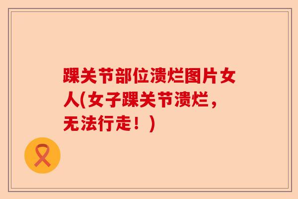 踝关节部位溃烂图片女人(女子踝关节溃烂，无法行走！)