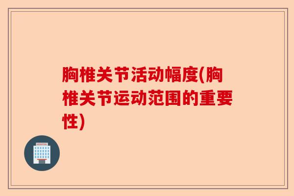 胸椎关节活动幅度(胸椎关节运动范围的重要性)