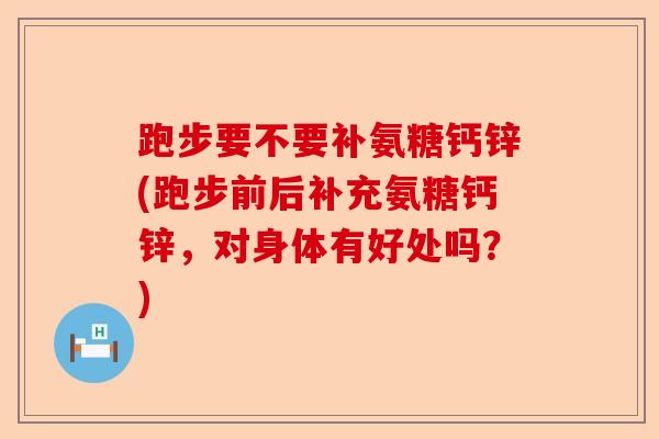 跑步要不要补氨糖钙锌(跑步前后补充氨糖钙锌，对身体有好处吗？)