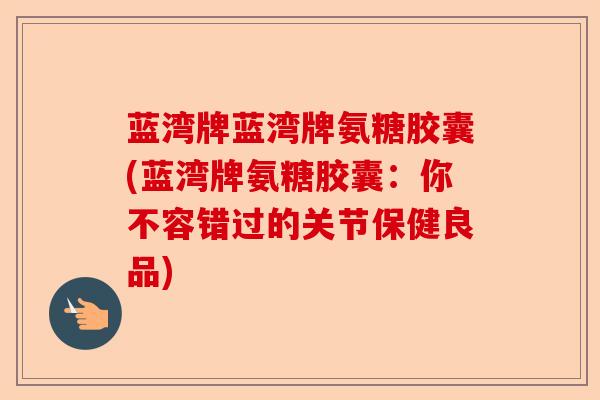 蓝湾牌蓝湾牌氨糖胶囊(蓝湾牌氨糖胶囊：你不容错过的关节保健良品)