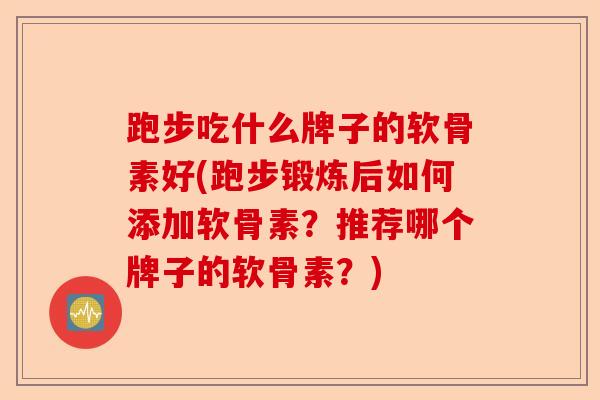 跑步吃什么牌子的软骨素好(跑步锻炼后如何添加软骨素？推荐哪个牌子的软骨素？)