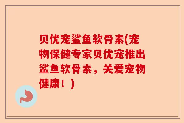 贝优宠鲨鱼软骨素(宠物保健专家贝优宠推出鲨鱼软骨素，关爱宠物健康！)