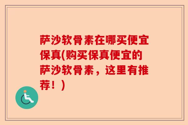 萨沙软骨素在哪买便宜保真(购买保真便宜的萨沙软骨素，这里有推荐！)