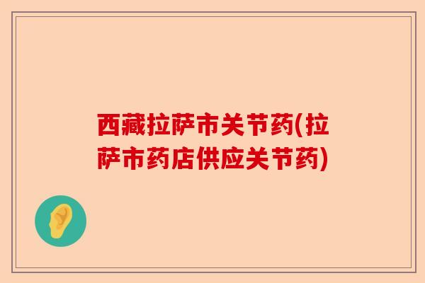 西藏拉萨市关节药(拉萨市药店供应关节药)