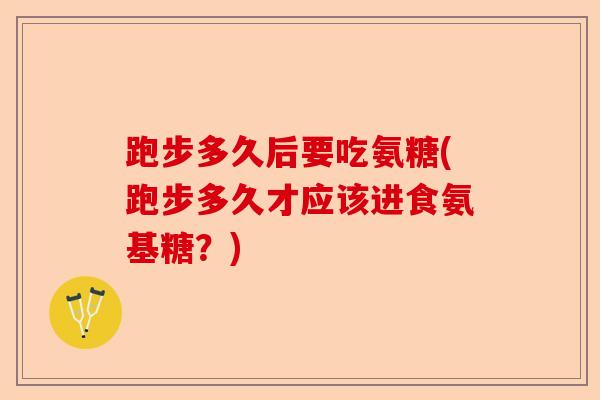 跑步多久后要吃氨糖(跑步多久才应该进食氨基糖？)