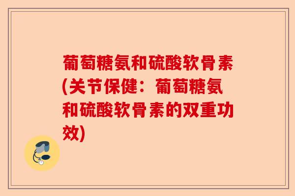 葡萄糖氨和硫酸软骨素(关节保健：葡萄糖氨和硫酸软骨素的双重功效)