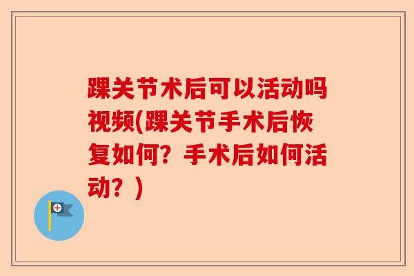 踝关节术后可以活动吗视频(踝关节手术后恢复如何？手术后如何活动？)