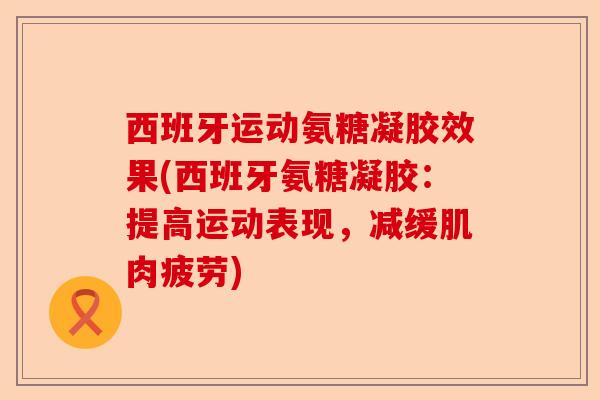 西班牙运动氨糖凝胶效果(西班牙氨糖凝胶：提高运动表现，减缓肌肉疲劳)