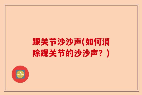 踝关节沙沙声(如何消除踝关节的沙沙声？)