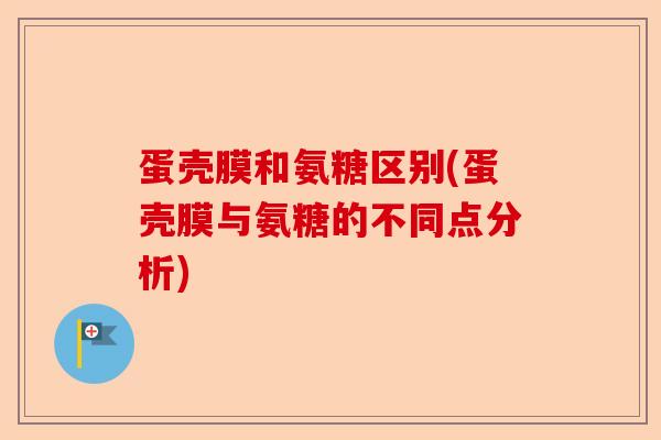 蛋壳膜和氨糖区别(蛋壳膜与氨糖的不同点分析)