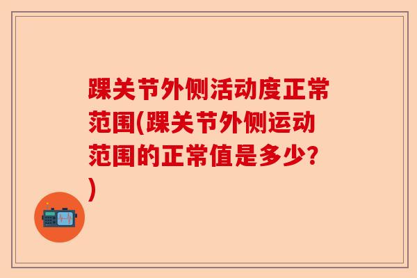 踝关节外侧活动度正常范围(踝关节外侧运动范围的正常值是多少？)