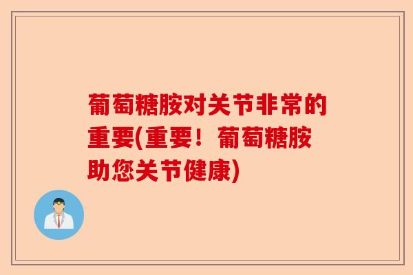 葡萄糖胺对关节非常的重要(重要！葡萄糖胺助您关节健康)
