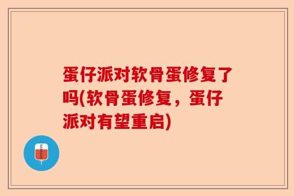 蛋仔派对软骨蛋修复了吗(软骨蛋修复，蛋仔派对有望重启)