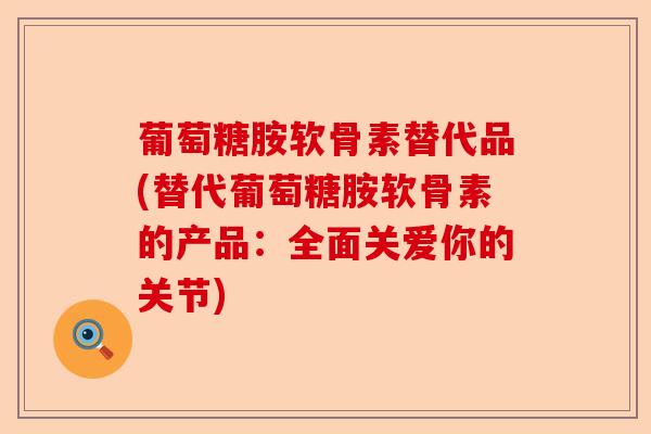 葡萄糖胺软骨素替代品(替代葡萄糖胺软骨素的产品：全面关爱你的关节)