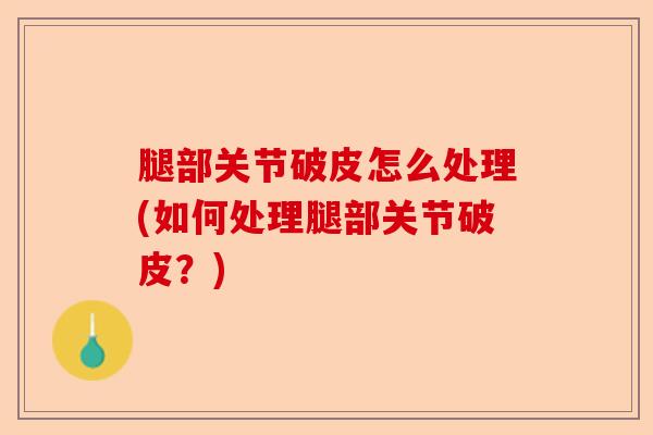 腿部关节破皮怎么处理(如何处理腿部关节破皮？)