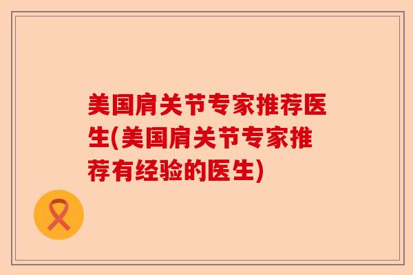 美国肩关节专家推荐医生(美国肩关节专家推荐有经验的医生) 美国肩关节专家推荐医生(美国肩关节专家推荐有经验的医生)