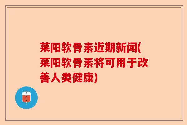 莱阳软骨素近期新闻(莱阳软骨素将可用于改善人类健康)