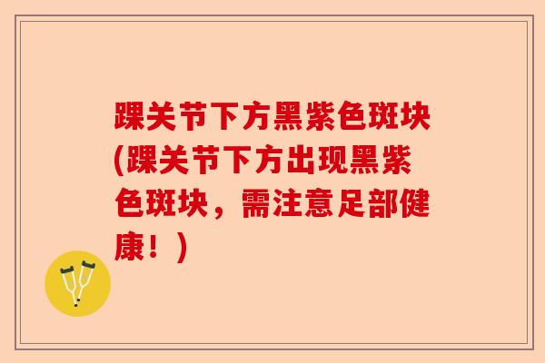 踝关节下方黑紫色斑块(踝关节下方出现黑紫色斑块，需注意足部健康！)