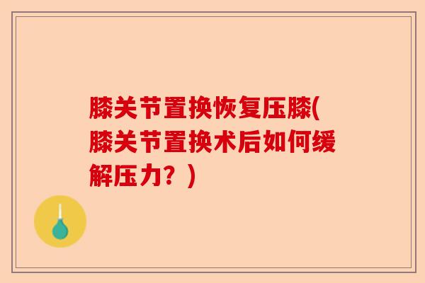 膝关节置换恢复压膝(膝关节置换术后如何缓解压力？)