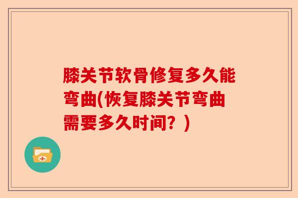 膝关节软骨修复多久能弯曲(恢复膝关节弯曲需要多久时间？)