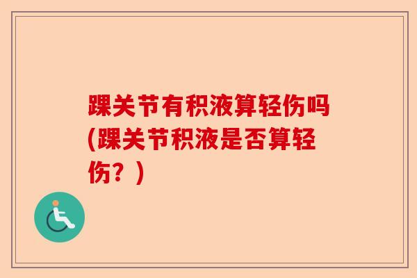踝关节有积液算轻伤吗(踝关节积液是否算轻伤?) 踝关节有积液算轻伤吗(踝关节积液是否算轻伤?)