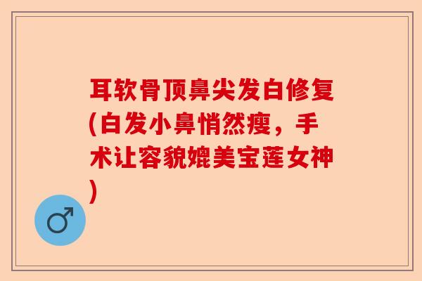 耳软骨顶鼻尖发白修复(白发小鼻悄然瘦，手术让容貌媲美宝莲女神)
