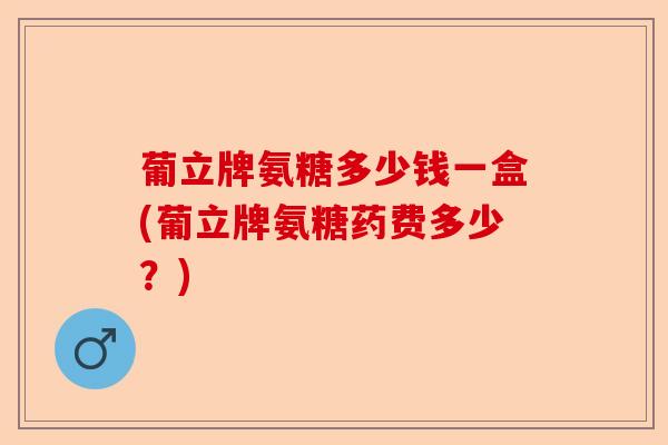 葡立牌氨糖多少钱一盒(葡立牌氨糖药费多少？)