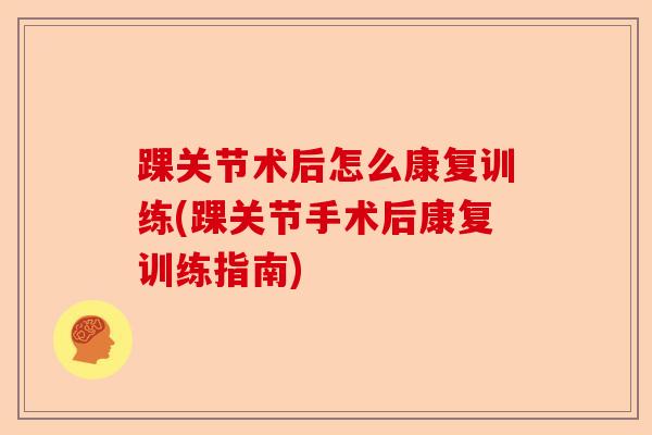 踝关节术后怎么康复训练(踝关节手术后康复训练指南)