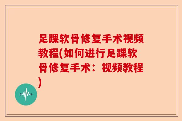足踝软骨修复手术视频教程(如何进行足踝软骨修复手术：视频教程)