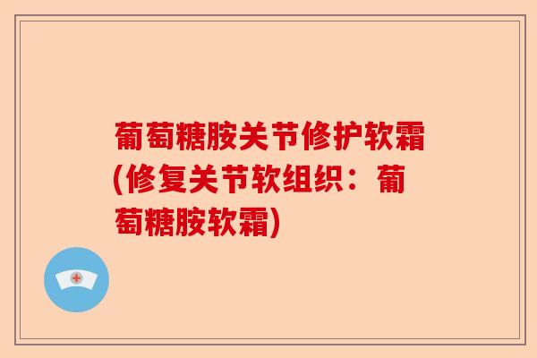 葡萄糖胺关节修护软霜(修复关节软组织：葡萄糖胺软霜)