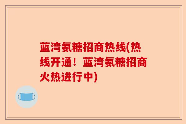 蓝湾氨糖招商热线(热线开通！蓝湾氨糖招商火热进行中)