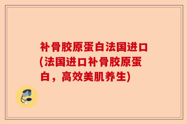 补骨胶原蛋白法国进口(法国进口补骨胶原蛋白，高效美肌养生)