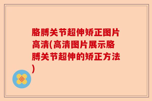 胳膊关节超伸矫正图片高清(高清图片展示胳膊关节超伸的矫正方法)