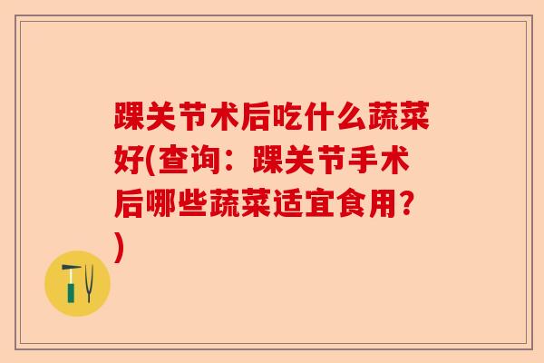 踝关节术后吃什么蔬菜好(查询:踝关节手术后哪些蔬菜适宜食用?) 踝关节术后吃什么蔬菜好(查询:踝关节手术后哪些蔬菜适宜食用?)