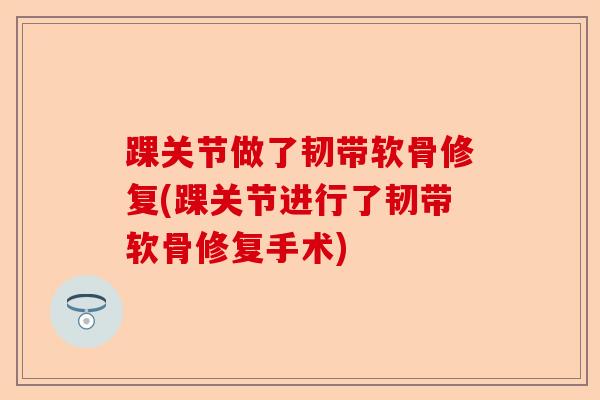 踝关节做了韧带软骨修复(踝关节进行了韧带软骨修复手术)