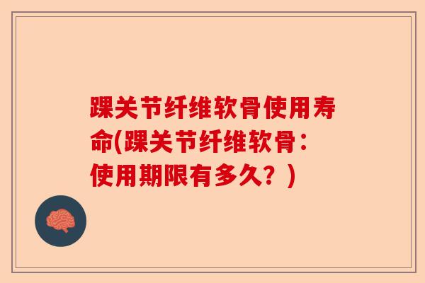 踝关节纤维软骨使用寿命(踝关节纤维软骨：使用期限有多久？)